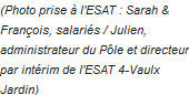 (Photo prise à l'ESAT : Sarah & François, salariés / Julien, administrateur du Pôle et directeur par intérim de l'ESAT 4-Vaulx Jardin)